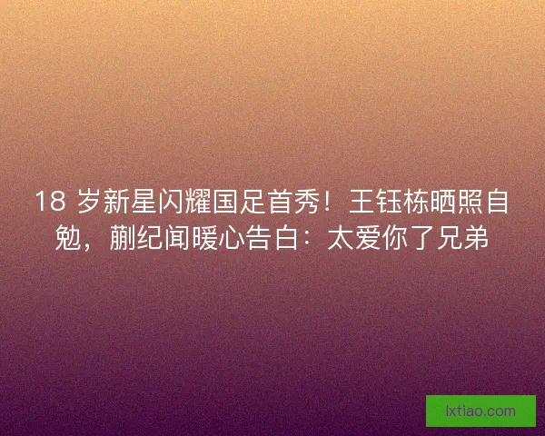 18 岁新星闪耀国足首秀！王钰栋晒照自勉，蒯纪闻暖心告白：太爱你了兄弟