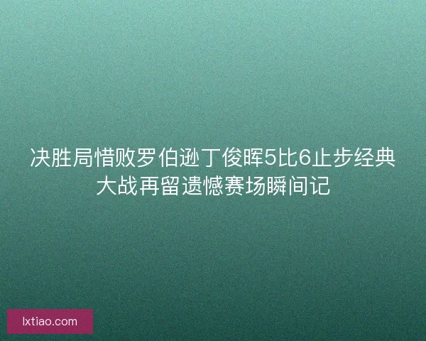 决胜局惜败罗伯逊丁俊晖5比6止步经典大战再留遗憾赛场瞬间记