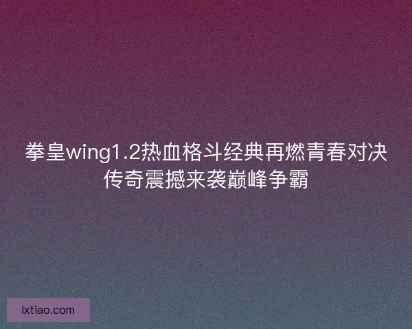 拳皇wing1.2热血格斗经典再燃青春对决传奇震撼来袭巅峰争霸