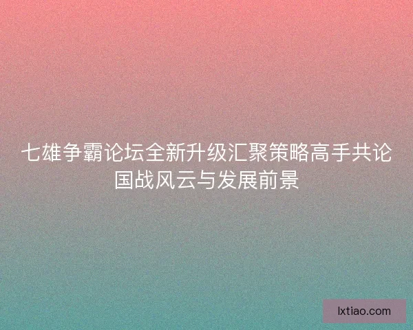 七雄争霸论坛全新升级汇聚策略高手共论国战风云与发展前景
