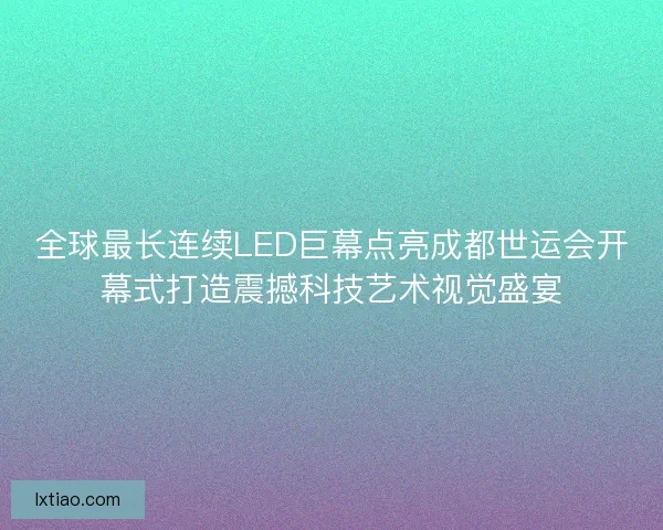 全球最长连续LED巨幕点亮成都世运会开幕式打造震撼科技艺术视觉盛宴
