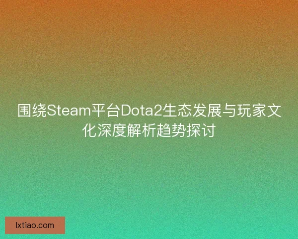 围绕Steam平台Dota2生态发展与玩家文化深度解析趋势探讨