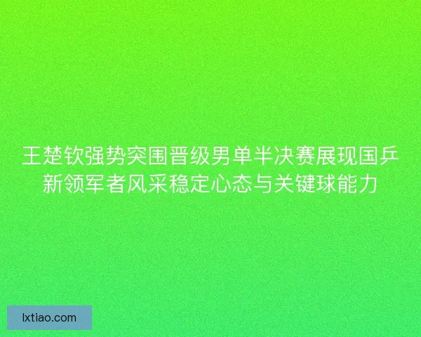 王楚钦强势突围晋级男单半决赛展现国乒新领军者风采稳定心态与关键球能力