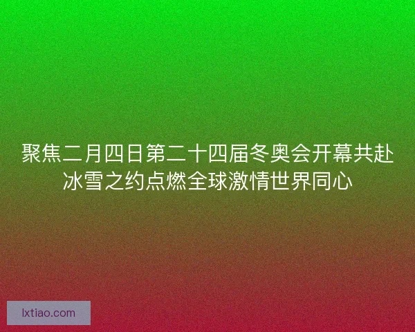 聚焦二月四日第二十四届冬奥会开幕共赴冰雪之约点燃全球激情世界同心