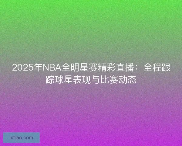 2025年NBA全明星赛精彩直播：全程跟踪球星表现与比赛动态