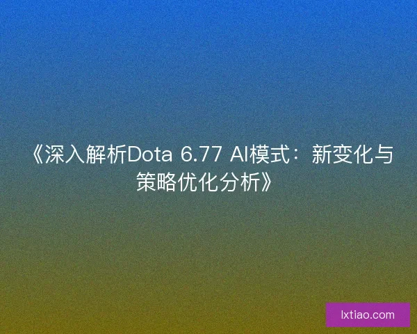 《深入解析Dota 6.77 AI模式：新变化与策略优化分析》