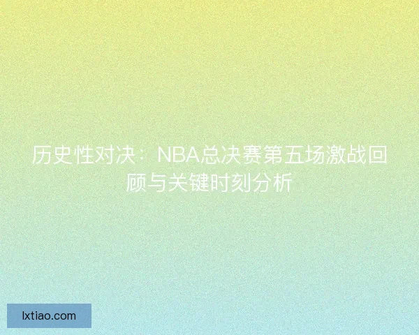 历史性对决：NBA总决赛第五场激战回顾与关键时刻分析