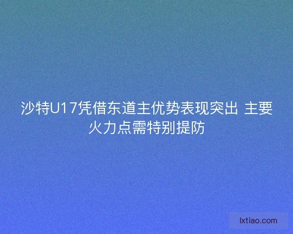 沙特U17凭借东道主优势表现突出 主要火力点需特别提防