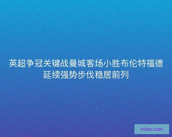 英超争冠关键战曼城客场小胜布伦特福德延续强势步伐稳居前列