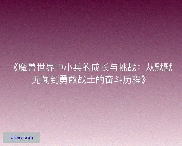 《魔兽世界中小兵的成长与挑战：从默默无闻到勇敢战士的奋斗历程》