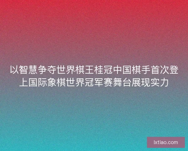 以智慧争夺世界棋王桂冠中国棋手首次登上国际象棋世界冠军赛舞台展现实力