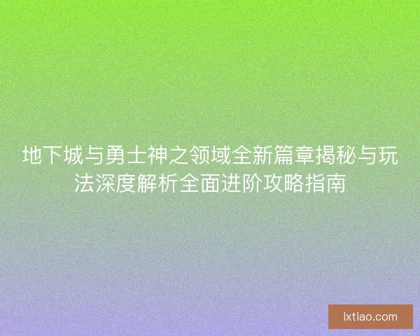 地下城与勇士神之领域全新篇章揭秘与玩法深度解析全面进阶攻略指南