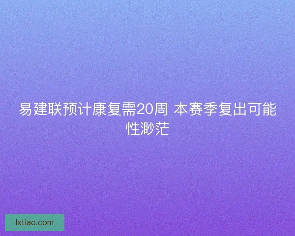 易建联预计康复需20周 本赛季复出可能性渺茫