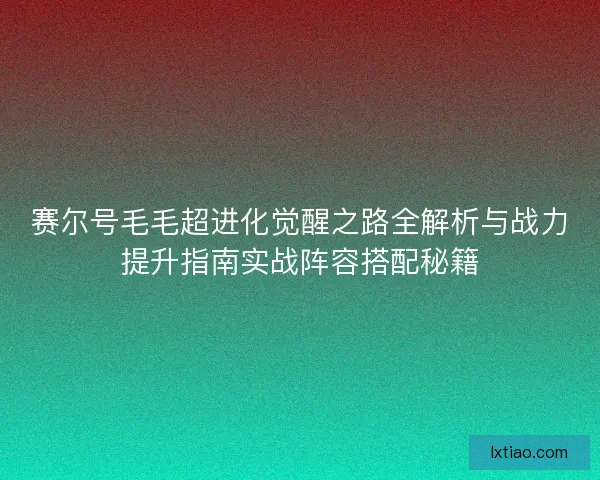 赛尔号毛毛超进化觉醒之路全解析与战力提升指南实战阵容搭配秘籍