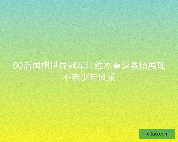 90后围棋世界冠军江维杰重返赛场展现不老少年风采