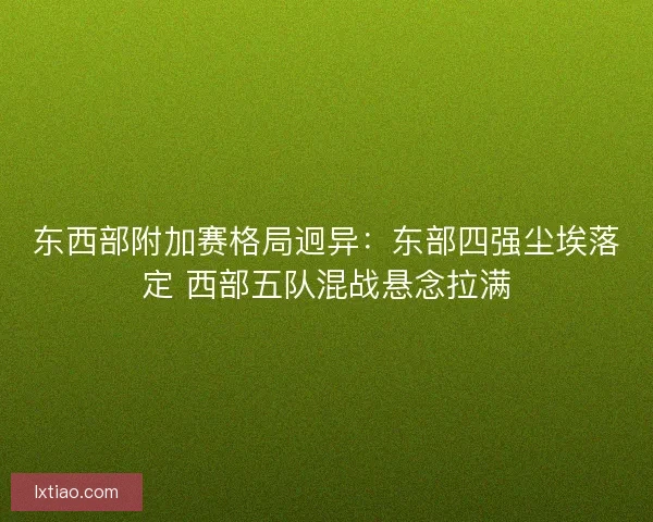 东西部附加赛格局迥异：东部四强尘埃落定 西部五队混战悬念拉满
