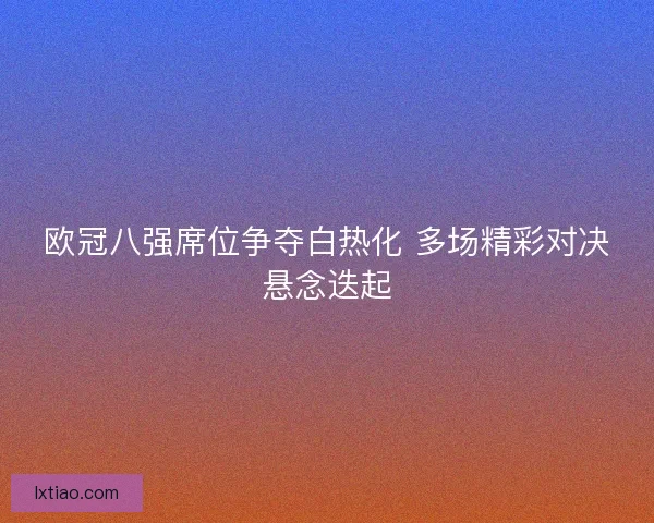 欧冠八强席位争夺白热化 多场精彩对决悬念迭起