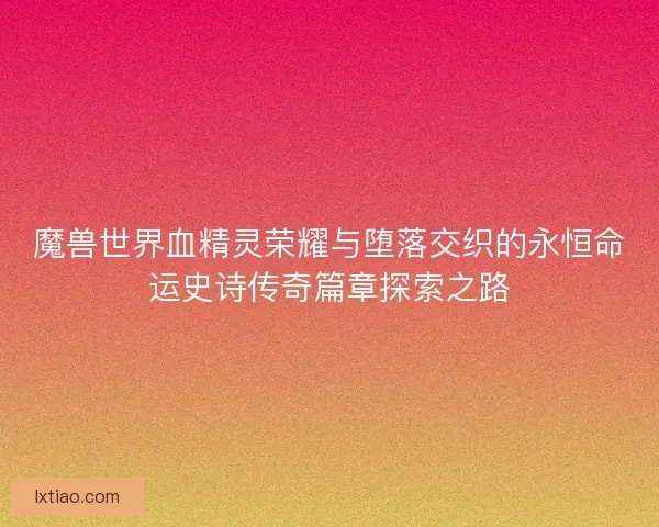 魔兽世界血精灵荣耀与堕落交织的永恒命运史诗传奇篇章探索之路 魔兽世界血精灵荣耀与堕落交织的永恒命运史诗传奇篇章探索之路