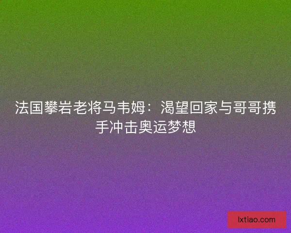 法国攀岩老将马韦姆：渴望回家与哥哥携手冲击奥运梦想