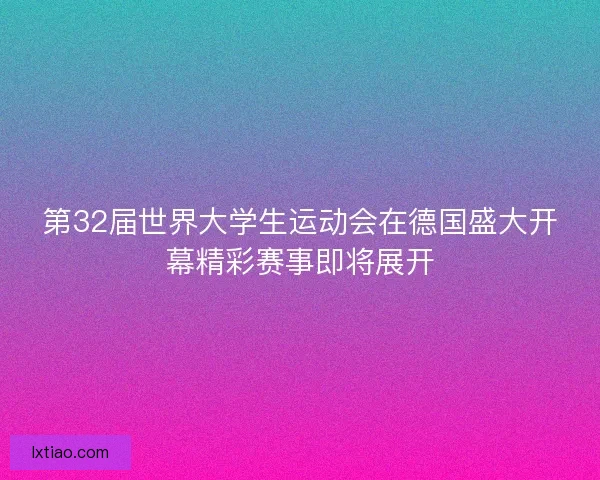 第32届世界大学生运动会在德国盛大开幕精彩赛事即将展开 第32届世界大学生运动会在德国盛大开幕精彩赛事即将展开