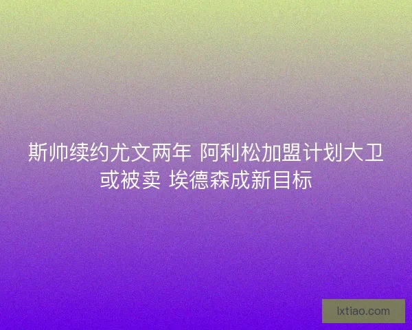 斯帅续约尤文两年 阿利松加盟计划大卫或被卖 埃德森成新目标
