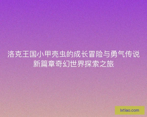 洛克王国小甲壳虫的成长冒险与勇气传说新篇章奇幻世界探索之旅 洛克王国小甲壳虫的成长冒险与勇气传说新篇章奇幻世界探索之旅