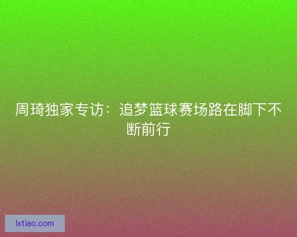 周琦独家专访:追梦篮球赛场路在脚下不断前行 周琦独家专访:追梦篮球赛场路在脚下不断前行