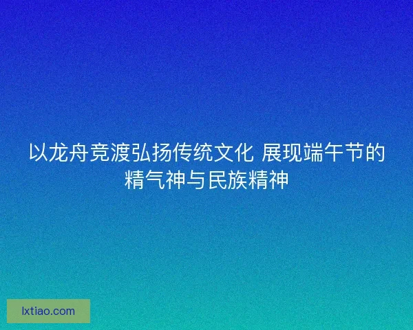 以龙舟竞渡弘扬传统文化 展现端午节的精气神与民族精神 以龙舟竞渡弘扬传统文化 展现端午节的精气神与民族精神
