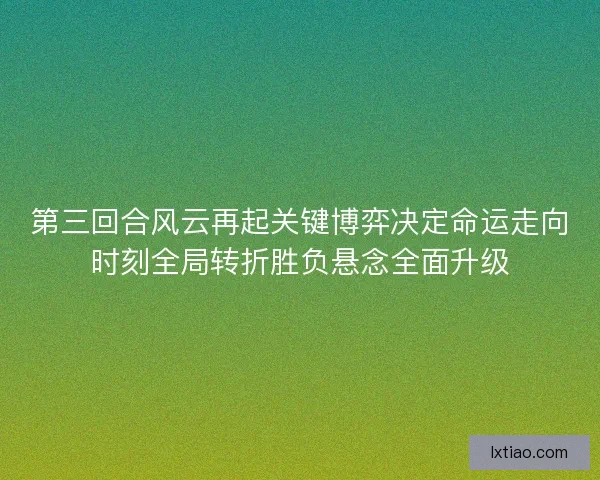 第三回合风云再起关键博弈决定命运走向时刻全局转折胜负悬念全面升级