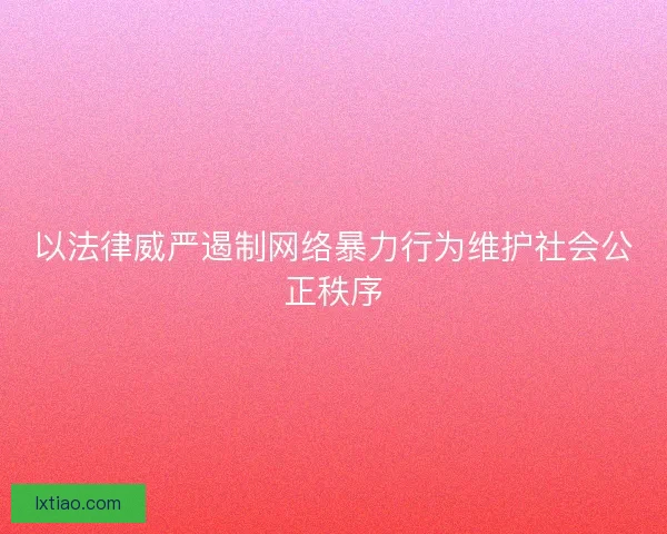 以法律威严遏制网络暴力行为维护社会公正秩序