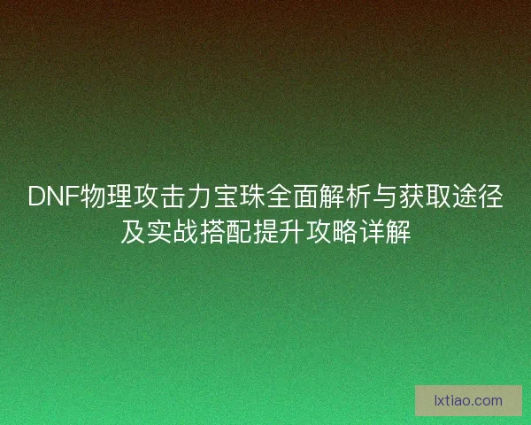 DNF物理攻击力宝珠全面解析与获取途径及实战搭配提升攻略详解