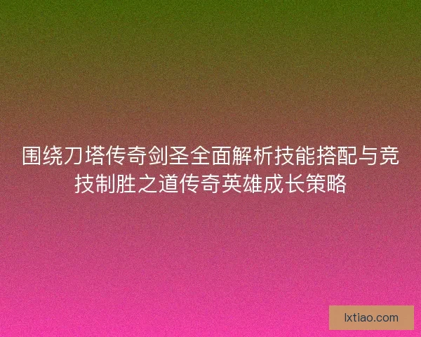 围绕刀塔传奇剑圣全面解析技能搭配与竞技制胜之道传奇英雄成长策略