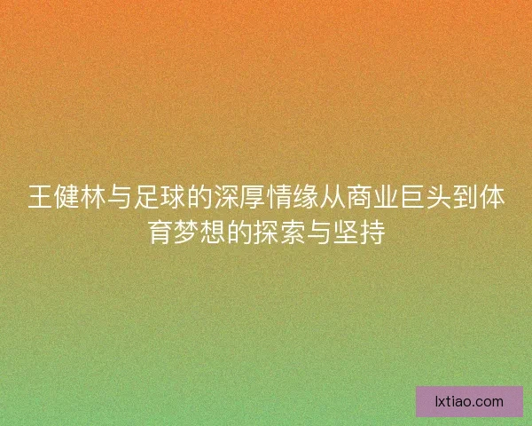 王健林与足球的深厚情缘从商业巨头到体育梦想的探索与坚持 王健林与足球的深厚情缘从商业巨头到体育梦想的探索与坚持