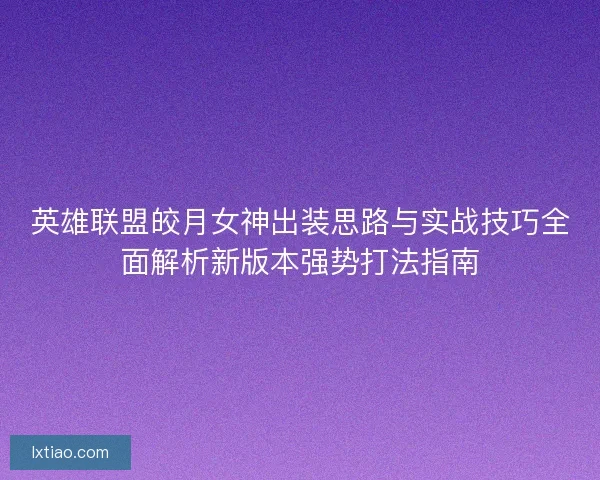 英雄联盟皎月女神出装思路与实战技巧全面解析新版本强势打法指南 英雄联盟皎月女神出装思路与实战技巧全面解析新版本强势打法指南