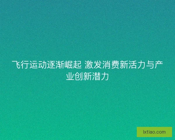 飞行运动逐渐崛起 激发消费新活力与产业创新潜力