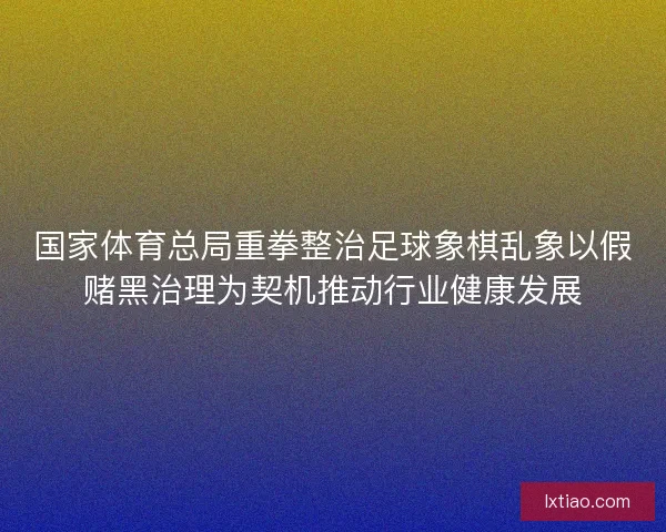 国家体育总局重拳整治足球象棋乱象以假赌黑治理为契机推动行业健康发展