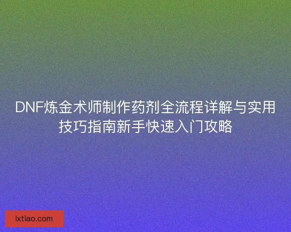 DNF炼金术师制作药剂全流程详解与实用技巧指南新手快速入门攻略 DNF炼金术师制作药剂全流程详解与实用技巧指南新手快速入门攻略