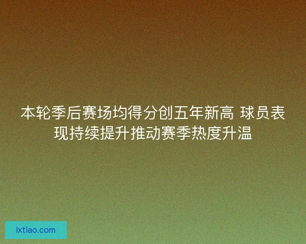 本轮季后赛场均得分创五年新高 球员表现持续提升推动赛季热度升温 本轮季后赛场均得分创五年新高 球员表现持续提升推动赛季热度升温